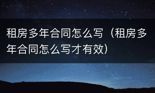租房多年合同怎么写（租房多年合同怎么写才有效）