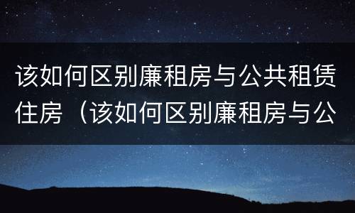 该如何区别廉租房与公共租赁住房（该如何区别廉租房与公共租赁住房的关系）