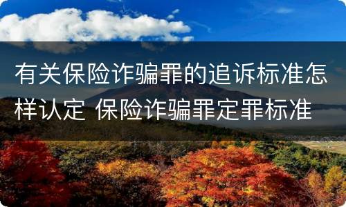 有关保险诈骗罪的追诉标准怎样认定 保险诈骗罪定罪标准