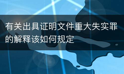 有关出具证明文件重大失实罪的解释该如何规定