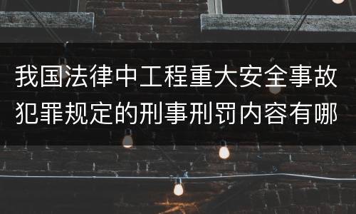 我国法律中工程重大安全事故犯罪规定的刑事刑罚内容有哪些