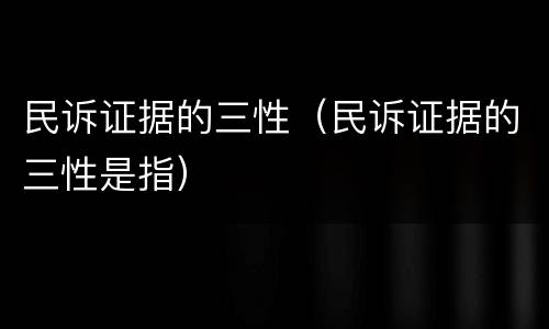 民诉证据的三性（民诉证据的三性是指）