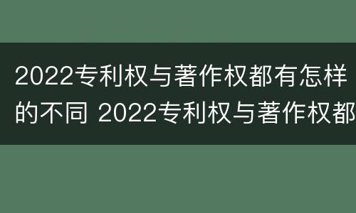 2022专利权与著作权都有怎样的不同 2022专利权与著作权都有怎样的不同呢