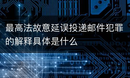最高法故意延误投递邮件犯罪的解释具体是什么