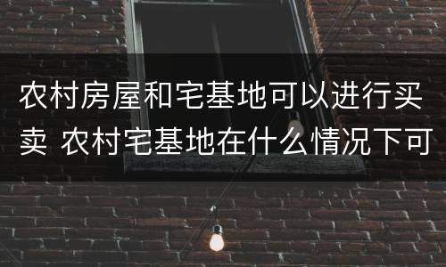 农村房屋和宅基地可以进行买卖 农村宅基地在什么情况下可以买卖