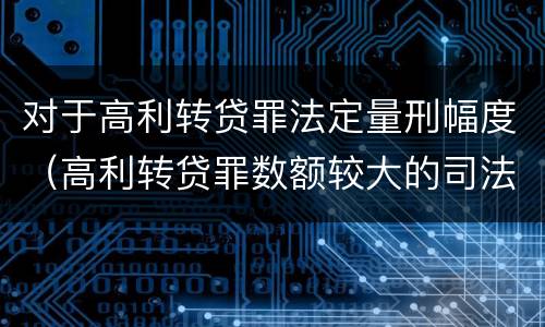 对于高利转贷罪法定量刑幅度（高利转贷罪数额较大的司法解释）