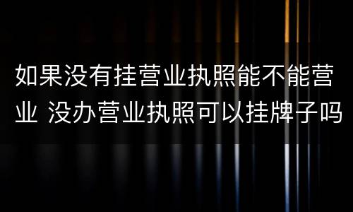 如果没有挂营业执照能不能营业 没办营业执照可以挂牌子吗?
