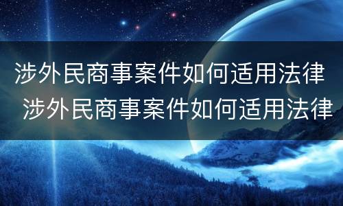 涉外民商事案件如何适用法律 涉外民商事案件如何适用法律法规