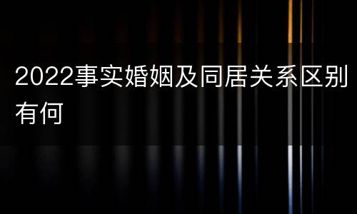 2022事实婚姻及同居关系区别有何