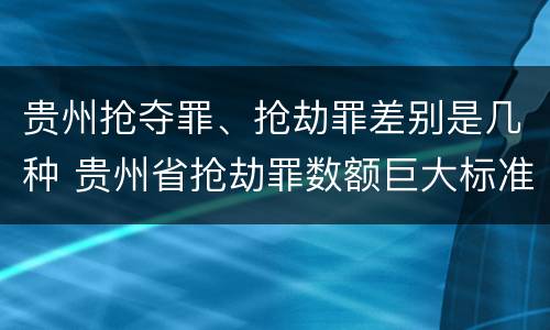 贵州抢夺罪、抢劫罪差别是几种 贵州省抢劫罪数额巨大标准