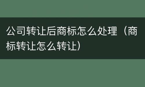 公司转让后商标怎么处理（商标转让怎么转让）