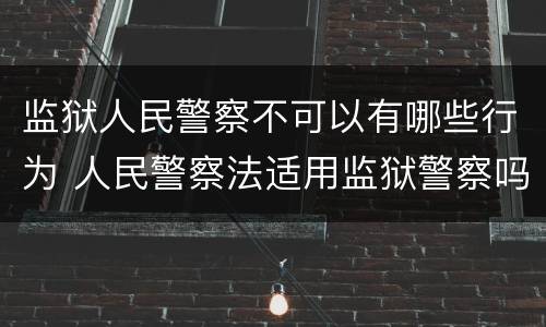 监狱人民警察不可以有哪些行为 人民警察法适用监狱警察吗?