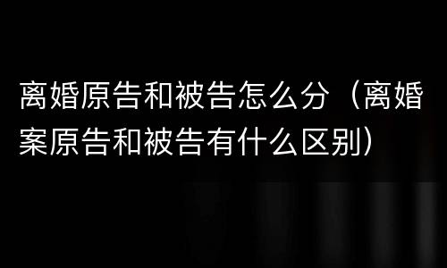 离婚原告和被告怎么分（离婚案原告和被告有什么区别）