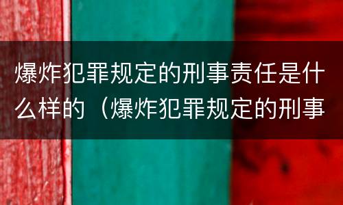 爆炸犯罪规定的刑事责任是什么样的（爆炸犯罪规定的刑事责任是什么样的呢）