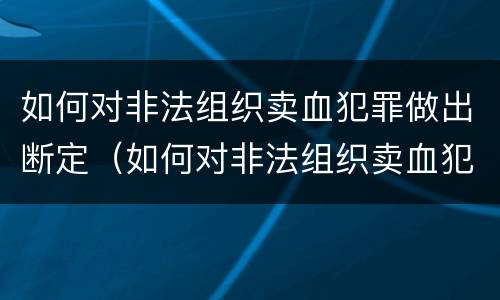 如何对非法组织卖血犯罪做出断定（如何对非法组织卖血犯罪做出断定决定）