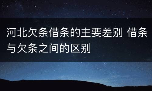河北欠条借条的主要差别 借条与欠条之间的区别