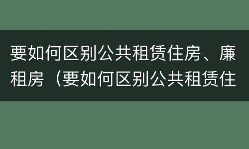 要如何区别公共租赁住房、廉租房（要如何区别公共租赁住房,廉租房是否合法）