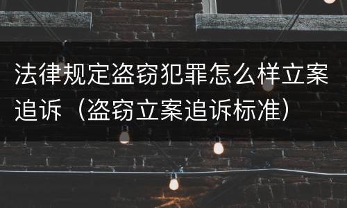 法律规定盗窃犯罪怎么样立案追诉（盗窃立案追诉标准）