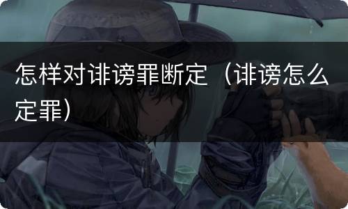 怎样对诽谤罪断定(诽谤怎么定罪)