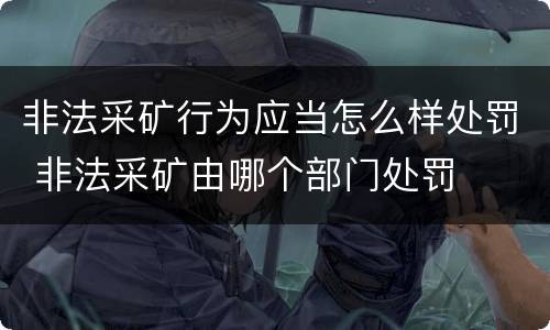 非法采矿行为应当怎么样处罚 非法采矿由哪个部门处罚