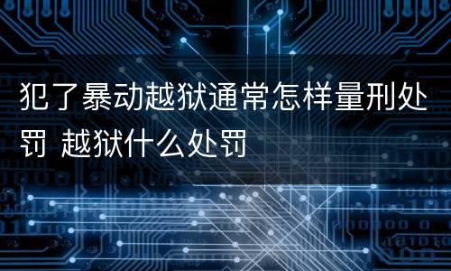 犯了暴动越狱通常怎样量刑处罚 越狱什么处罚