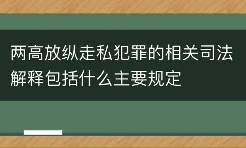 两高放纵走私犯罪的相关司法解释包括什么主要规定