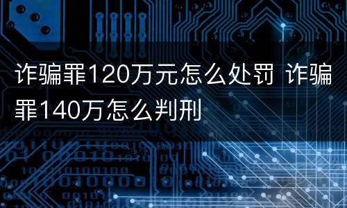 诈骗罪120万元怎么处罚 诈骗罪140万怎么判刑