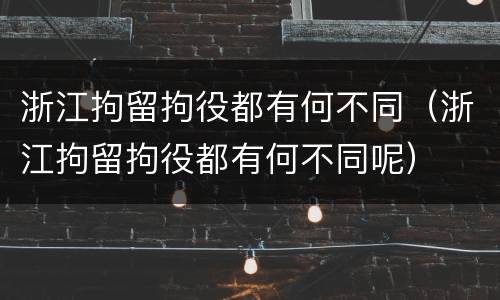 浙江拘留拘役都有何不同（浙江拘留拘役都有何不同呢）
