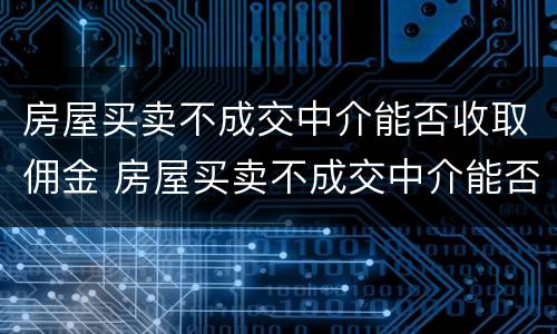 房屋买卖不成交中介能否收取佣金 房屋买卖不成交中介能否收取佣金费用