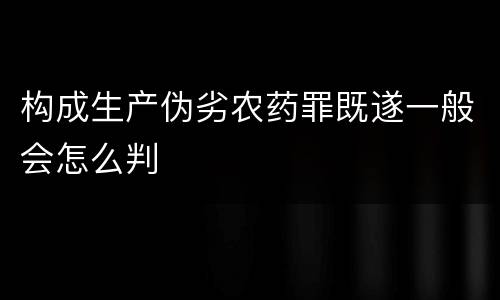构成生产伪劣农药罪既遂一般会怎么判