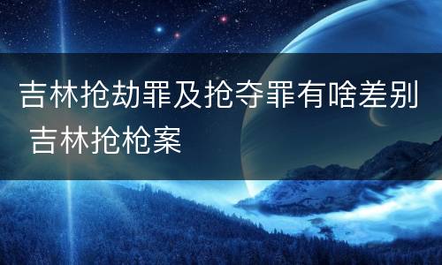 吉林抢劫罪及抢夺罪有啥差别 吉林抢枪案