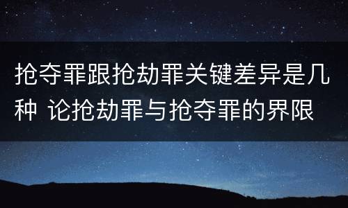 抢夺罪跟抢劫罪关键差异是几种 论抢劫罪与抢夺罪的界限