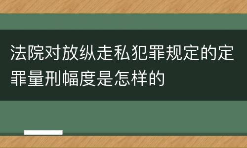 法院对放纵走私犯罪规定的定罪量刑幅度是怎样的
