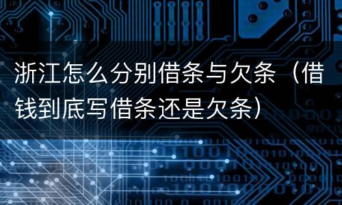 浙江怎么分别借条与欠条（借钱到底写借条还是欠条）