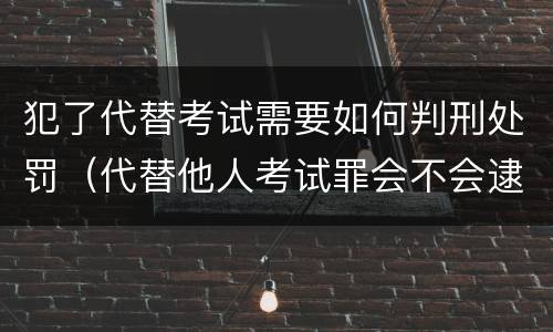 犯了代替考试需要如何判刑处罚（代替他人考试罪会不会逮捕）