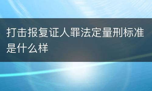打击报复证人罪法定量刑标准是什么样
