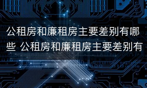 公租房和廉租房主要差别有哪些 公租房和廉租房主要差别有哪些地方