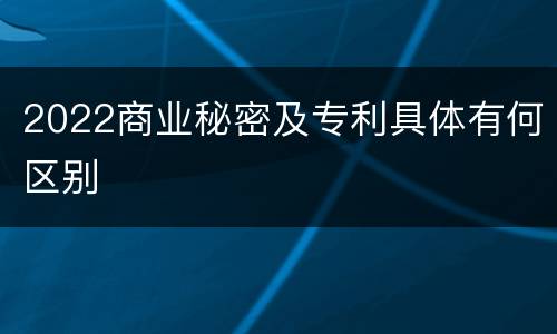 2022商业秘密及专利具体有何区别