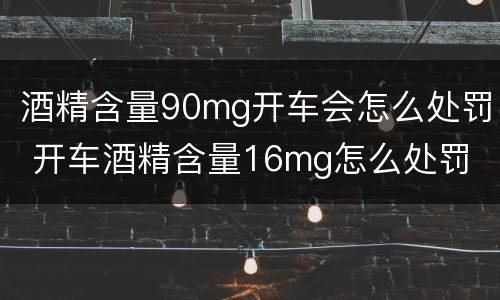 酒精含量90mg开车会怎么处罚 开车酒精含量16mg怎么处罚