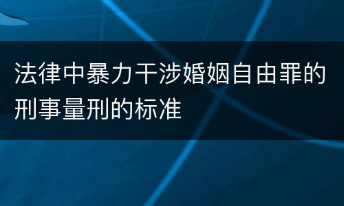 法律中暴力干涉婚姻自由罪的刑事量刑的标准