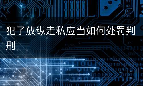 犯了放纵走私应当如何处罚判刑