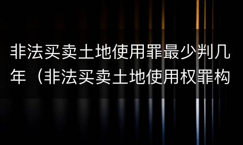 非法买卖土地使用罪最少判几年（非法买卖土地使用权罪构成要件）