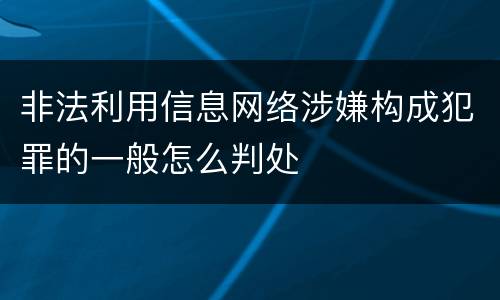 非法利用信息网络涉嫌构成犯罪的一般怎么判处