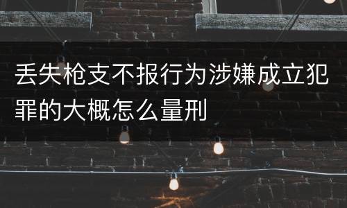 丢失枪支不报行为涉嫌成立犯罪的大概怎么量刑