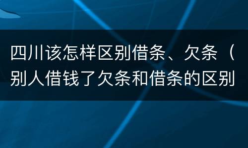 四川该怎样区别借条、欠条（别人借钱了欠条和借条的区别）