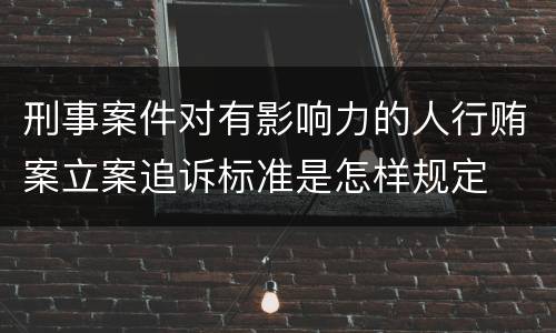 刑事案件对有影响力的人行贿案立案追诉标准是怎样规定