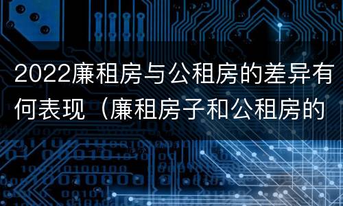 2022廉租房与公租房的差异有何表现（廉租房子和公租房的区别）