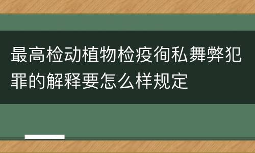 最高检动植物检疫徇私舞弊犯罪的解释要怎么样规定