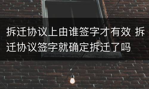 拆迁协议上由谁签字才有效 拆迁协议签字就确定拆迁了吗