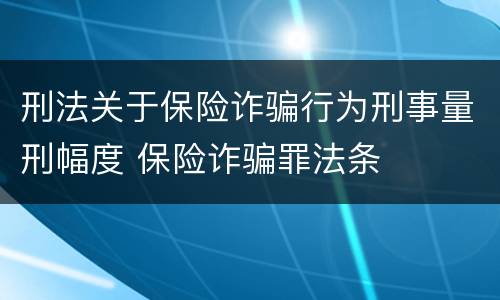 刑法关于保险诈骗行为刑事量刑幅度 保险诈骗罪法条